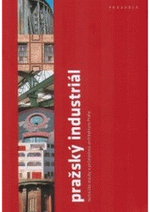 kniha Pražský industriál technické stavby a průmyslová architektura Prahy : průvodce, Výzkumné centrum průmyslového dědictví ČVUT v Praze 2005