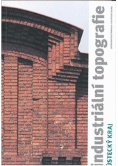 kniha Industriální topografie Ústecký kraj - průmyslová architektura a technické stavby., ČVUT, Výzkumné centrum průmyslového dědictví Fakulty architektury 2011