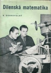 kniha Dílenská matematika Učebnice základů matematiky pro dělníky a techniky : Určeno pro samouky a pro záv. školy práce, Práce 1958