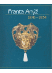 kniha Franta Anýž 1876-1934 [Obecní dům v Praze, 10.11.2004-6.2.2005 : Muzeum východních Čech v Hradci Králové, 25.2.-25.9.2005, Obecní dům 2004