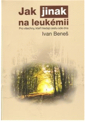 kniha Jak jinak na leukémii pro všechny, kteří hledají cestu ode dna, Ivan Beneš 2009