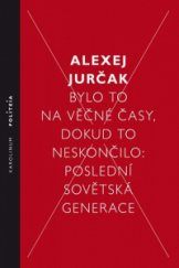 kniha Bylo to na věčné časy, dokud to neskončilo  Poslední sovětská generace., Karolinum  2018