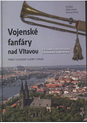 kniha Vojenské fanfáry nad Vltavou od hudeb císařských pluků k Posádkové hudbě Praha : příběh vojenské hudby v Praze, Ministerstvo obrany 2008