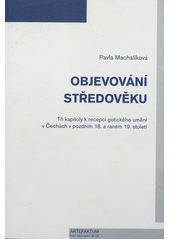 kniha Objevování středověku tři kapitoly k recepci gotického umění v Čechách v pozdním 18. a raném 19. století, Artefactum 2005