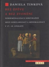 kniha Bez zpěvu a bez zvonění Dekriminalizace sebevraždy mezi sekularizací a medikalizací v 17. a 19. století, Argo 2021