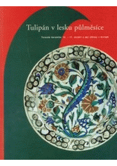 kniha Tulipán v lesku půlměsíce turecká keramika 15.-17. století a její ohlasy v Evropě : 5. října 2003 - 8. února 2004, zámek Zbraslav, Národní galerie  2003