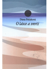 kniha O lásce a smrti básnická sbírka z let 2001-2006, Diana Pelčáková 2009