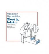 kniha Život je, když-- (1111 sentencí, aforismů a magorismů), V. Syrovátka v nakl. Dokořán 2010