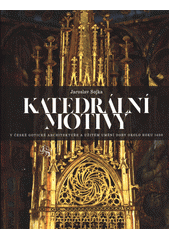 kniha Katedrální motivy v české gotické architektuře a užitém umění doby okolo roku 1400, Správa Pražského hradu 2019