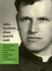 kniha Jako bychom dnes zemřít měli drama života, kněžství a mučednické smrti číhošťského faráře P. Josefa Toufara, Nová tiskárna Pelhřimov 2012