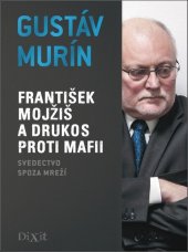 kniha František Mojžiš a DRUKOS proti mafii Svedectvo spoza mreží, Dixit 2017