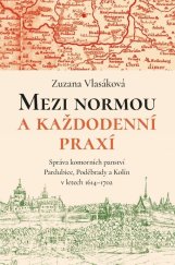 kniha Mezi normou a každodenní praxí Správa komorních panství Pardubice, Poděbrady a Kolín v letech 1614–1702, Pavel Mervart 2023