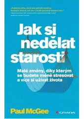 kniha Jak si nedělat starosti malé změny, díky kterým se budete méně stresovat a více si užívat života, Grada 2013