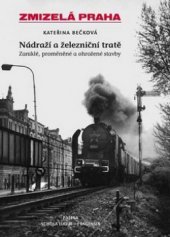 kniha Zmizelá Praha Nádraží a železniční tratě - Zaniklé, proměněné a ohrožené stavby, Paseka 2009