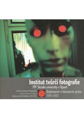 kniha Institut tvůrčí fotografie FPF Slezské univerzity v Opavě diplomové a klauzurní práce 1998-2003 = Institute of Creative Photography Silesian University in Opava : = diploma and final portfolios 1998-2003 : [Opava, Dům umění a Minoritský klášter 1.11.2003-4.1.2004, Slezská univerzita 2003