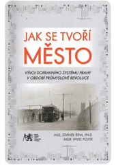kniha Jak se tvoří město vývoj dopravního systému Prahy v období průmyslové revoluce, ČVUT 2012