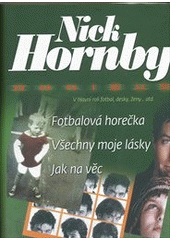 kniha Fotbalová horečka Všechny moje lásky ; Jak na věc : Nick Hornby omnibus : v hlavní roli fotbal, desky, ženy-- atd., BB/art 2012