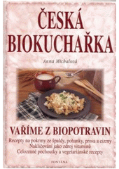 kniha Česká biokuchařka vaříme z biopotravin : recepty na pokrmy ze špaldy, pohanky, prosa a cizrny, nakličování jako zdroj vitaminů, celozrnné pochoutky a vegetariánské recepty, Fontána 2001