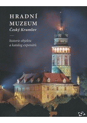 kniha Hradní muzeum Český Krumlov historie objektu a katalog exponátů, Národní památkový ústav, územní odborné pracoviště v Českých Budějovicích 2010