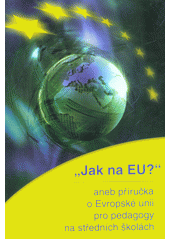 kniha Jak na EU? , aneb, Příručka o Evropské unii pro pedagogy na středních školách, Odbor pro informování o evropských záležitostech Úřadu vlády ČR 2008