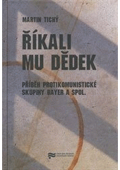 kniha Říkali mu Dědek příběh protikomunistické skupiny Bayer a spol., Ústav pro studium totalitních režimů 2011