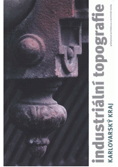 kniha Industriální topografie Karlovarský kraj - průmyslová architektura a technické stavby., ČVUT, Výzkumné centrum průmyslového dědictví Fakulty architektury 2011