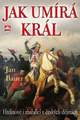 kniha Jak umírá král Hrdinové i zbabělci v českých dějinách, Alpress 2014