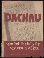 kniha Dachau, symbol české síly, vzdoru a oběti novinářský dokument českých politických vězňů z doby od 29. dubna do 21. května 1945, Jos. R. Vilímek 1945