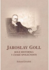 kniha Jaroslav Goll role historika v české společnosti, Jihočeská univerzita v Českých Budějovicích, Historický ústav Filozofické fakulty ve spolupráci s Novou tiskárnou Pelhřimov 2006