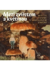 kniha Mezi zvířetem a květinou motiv houby v současném umění, Galerie Klatovy-Klenová ve spolupráci s nakl. Arbor vitae 2008