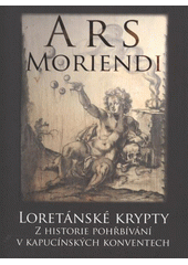 kniha Ars moriendi loretánské krypty : z historie pohřbívání v kapucínských konventech : katalog výstavy : Loreta Praha, [4. května - 30. září 2012], Provincie kapucínů v ČR 2012