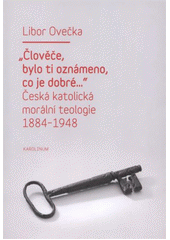 kniha "Člověče, bylo ti oznámeno, co je dobré--" česká katolická morální teologie 1884-1948, Karolinum  2011