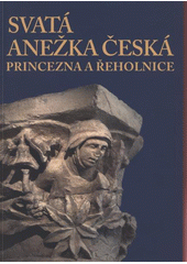 kniha Svatá Anežka Česká princezna a řeholnice : [publikace s katalogem k výstavě, Arcibiskupství pražské 2011