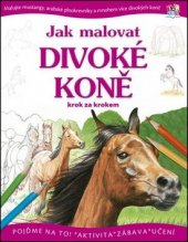 kniha Jak malovat divoké koně krok za krokem malujte mustangy, arabské plnokrevníky a mnohem více divokých koní!, Edika 2012