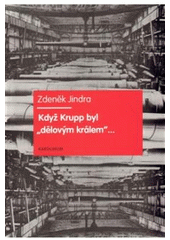 kniha Když Krupp byl "dělovým králem"-- fa Fried. Krupp/Essen od založení ocelárny po rozšíření ve zbrojovku a koncern (1811 - počátek 90. let 19. století), Karolinum  2009