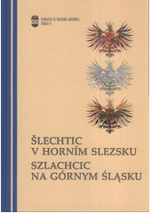 kniha Šlechtic v Horním Slezsku vztah regionu a center na příkladu osudů a kariér šlechty Horního Slezska (15.-20. století) = Szlachcic na Górnym Śląsku : relacje między regionem i centrum w losach i karierach szlachty na Górnym Śląsku (XV-XX wiek), Ostravská univerzita, Filozofická fakulta 2011