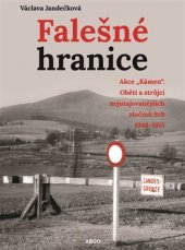 kniha Falešné hranice Akce „Kámen“. Oběti a strůjci nejutajovanějších zločinů StB 1948–1951, Argo 2018