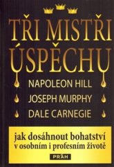 kniha Tři mistři úspěchu Napoleon Hill, Joseph Murphy, Dale Carnegie - jak dosáhnout bohatství v osobním i profesním životě, Práh 2013