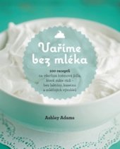 kniha Vaříme bez mléka 100 receptů na všechna krémová jídla, která máte rádi – bez laktózy, kaseinu a mléčných výrobků, Synergie 2015