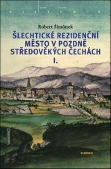 kniha Šlechtické rezidenční město v pozdně středověkých Čechách I., Academia 2025