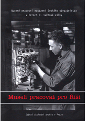 kniha Museli pracovat pro Říši nucené pracovní nasazení českého obyvatelstva v letech 2. světové války : sborník ze semináře konaného ve Státním ústředním archivu v Praze dne 2. dubna 2004, Státní ústřední archiv 2004