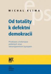 kniha Od totality k defektní demokracii Privatizace a kolonizace politických stran netransparentním byznysem, Sociologické nakladatelství (SLON) 2015