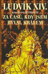 kniha Ludvík XIV. Za časů, kdy jsem býval králem 1671 -1715., Mladá fronta 2006