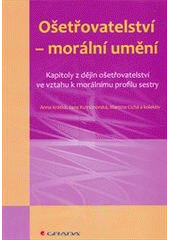 kniha Ošetřovatelství - morální umění kapitoly z dějin ošetřovatelství ve vztahu k morálnímu profilu sestry, Grada 2011