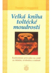 kniha Velká kniha toltécké moudrosti každodenní průvodce na cestě za štěstím, svobodou a radostí, Dobra 2006