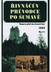 kniha Řivnáčův průvodce po Šumavě zevrubný popis celé Šumavy, jejích svahů, blízkých důležitých měst a krajin a pohoří Novohradského : Šumava před sto dvaceti lety, Baset 2002