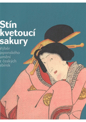 kniha Stín kvetoucí sakury výběr japonského umění z českých sbírek : [výstava : Muzeum umění Olomouc - Arcidiecézní muzeum v Olomouci, Galerie, 22.3.2012-2.9.2012, Muzeum umění Olomouc 2012