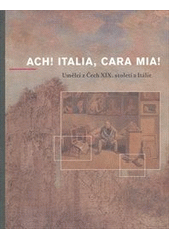 kniha Ach! Italia, cara mia! umělci z Čech XIX. století a Itálie : [Západočeská galerie v Plzni, výstavní síň Masné krámy : 25. února - 22. května 2011, Západočeská galerie 2011