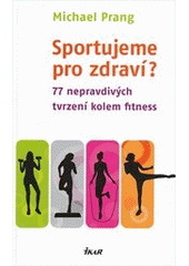 kniha Sportujeme pro zdraví? 77 nepravdivých tvrzení kolem fitness, Ikar 2013