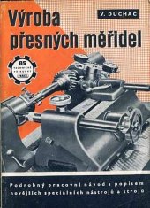 kniha Výroba přesných měřidel pojednání o výrobě měřidel a kontrolních pomůcek používaných při hromadné výrobě ve strojnictví : určeno pro měřítkáře, šablonáře a nástrojáře ... pro mistry a techniky v odd. pro přípravu výroby ... pomůcka pro odb. šk., Práce 1951